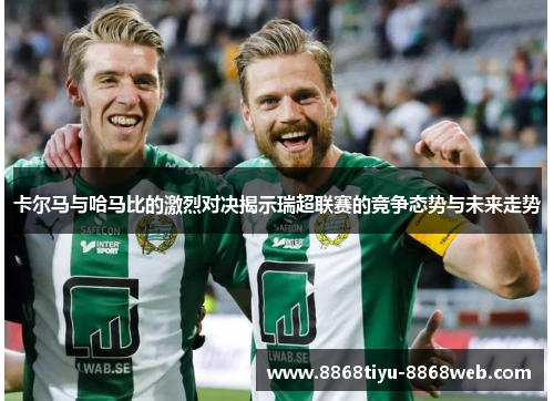 卡尔马与哈马比的激烈对决揭示瑞超联赛的竞争态势与未来走势