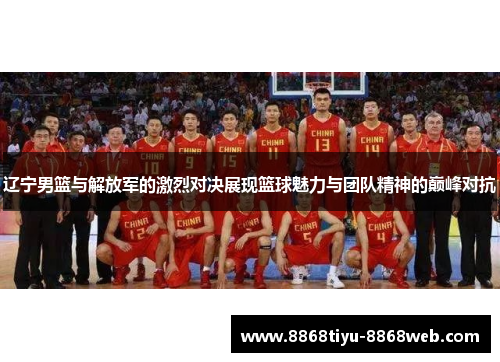 辽宁男篮与解放军的激烈对决展现篮球魅力与团队精神的巅峰对抗